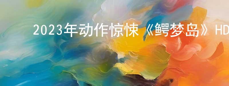 陈雪凡的动漫综艺大全,2023年动作惊悚《鳄梦岛》HD国语中字迅雷下载_电影天堂